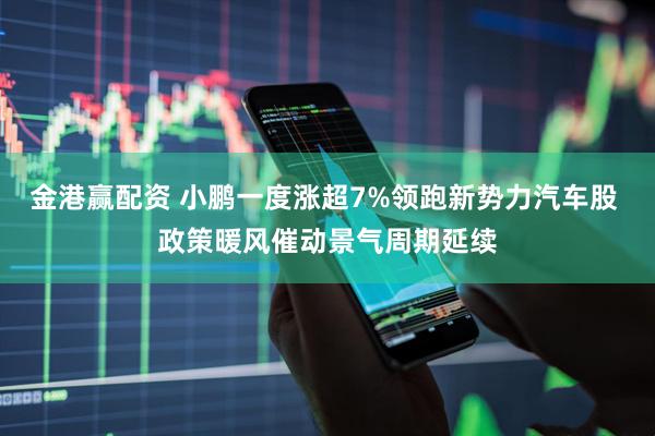 金港赢配资 小鹏一度涨超7%领跑新势力汽车股 政策暖风催动景气周期延续