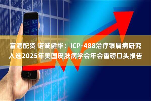 富港配资 诺诚健华：ICP-488治疗银屑病研究入选2025年美国皮肤病学会年会重磅口头报告