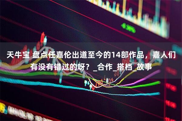 天牛宝 盘点任嘉伦出道至今的14部作品，嘉人们有没有错过的呀？_合作_搭档_故事