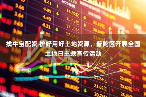 擒牛宝配资 护好用好土地资源，普陀区开展全国土地日主题宣传活动