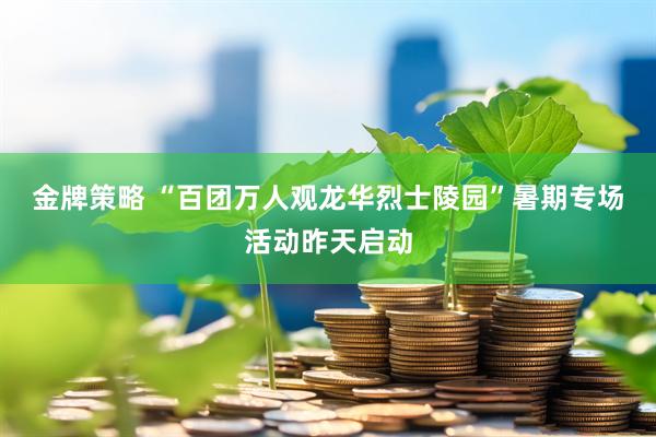 金牌策略 “百团万人观龙华烈士陵园”暑期专场活动昨天启动
