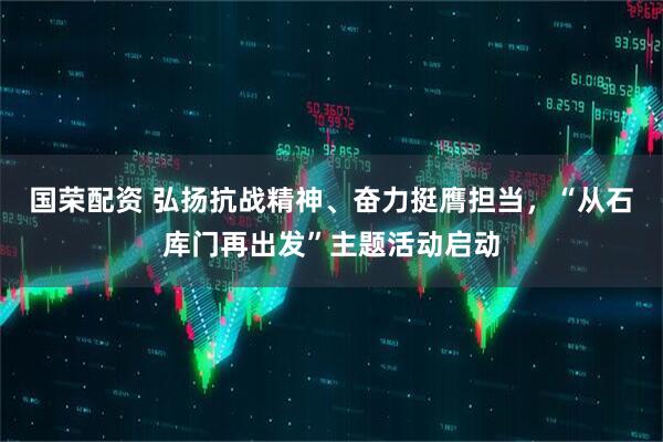 国荣配资 弘扬抗战精神、奋力挺膺担当，“从石库门再出发”主题活动启动