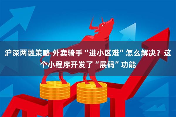 沪深两融策略 外卖骑手“进小区难”怎么解决？这个小程序开发了“展码”功能