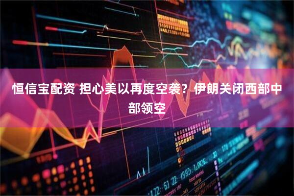 恒信宝配资 担心美以再度空袭？伊朗关闭西部中部领空