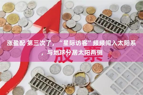 涨盈配 第三次了，“星际访客”频频闯入太阳系，与地球分居太阳两侧