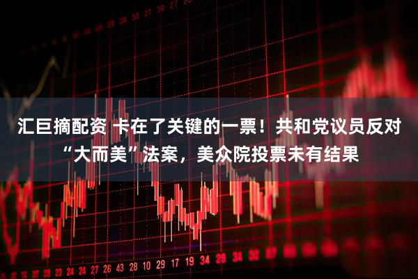 汇巨摘配资 卡在了关键的一票！共和党议员反对“大而美”法案，美众院投票未有结果
