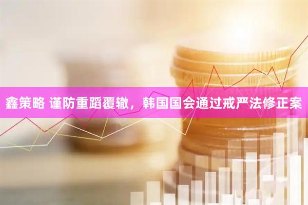 鑫策略 谨防重蹈覆辙，韩国国会通过戒严法修正案