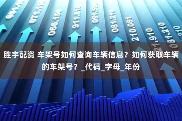 胜宇配资 车架号如何查询车辆信息？如何获取车辆的车架号？_代码_字母_年份