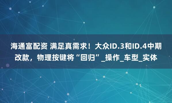 海通富配资 满足真需求！大众ID.3和ID.4中期改款，物理按键将“回归”_操作_车型_实体