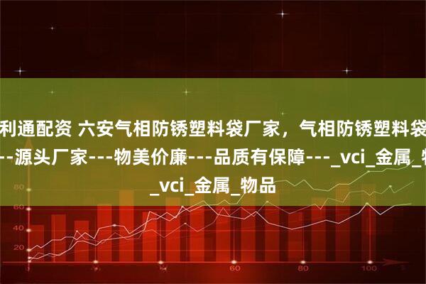 盈利通配资 六安气相防锈塑料袋厂家，气相防锈塑料袋定制---源头厂家---物美价廉---品质有保障---_vci_金属_物品