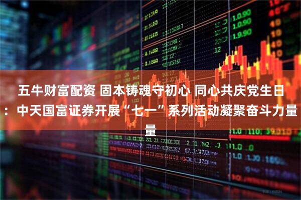 五牛财富配资 固本铸魂守初心 同心共庆党生日：中天国富证券开展“七一”系列活动凝聚奋斗力量