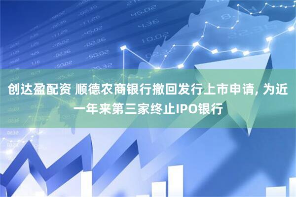 创达盈配资 顺德农商银行撤回发行上市申请, 为近一年来第三家终止IPO银行