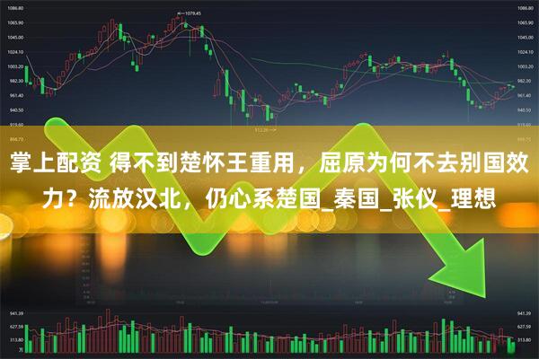 掌上配资 得不到楚怀王重用，屈原为何不去别国效力？流放汉北，仍心系楚国_秦国_张仪_理想