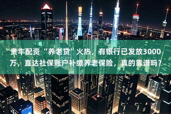贵丰配资 “养老贷”火热，有银行已发放3000万，直达社保账户补缴养老保险，真的靠谱吗？