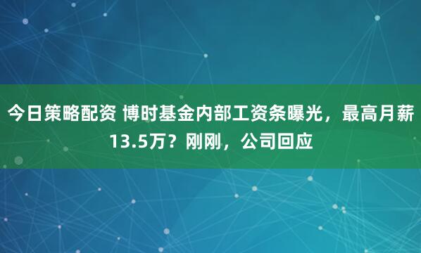 今日策略配资 博时基金内部工资条曝光，最高月薪13.5万？刚刚，公司回应
