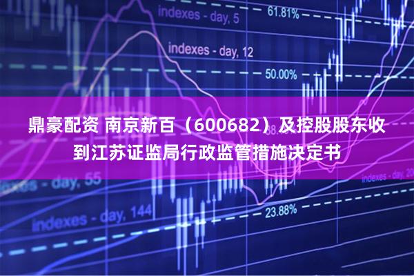 鼎豪配资 南京新百（600682）及控股股东收到江苏证监局行政监管措施决定书