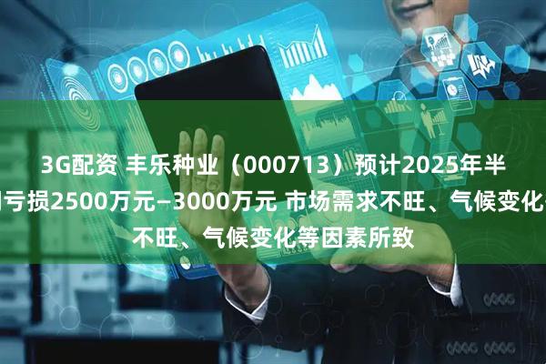 3G配资 丰乐种业（000713）预计2025年半年度净利润亏损2500万元—3000万元 市场需求不旺、气候变化等因素所致