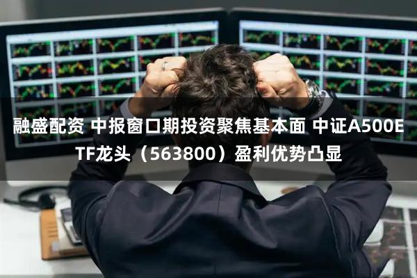 融盛配资 中报窗口期投资聚焦基本面 中证A500ETF龙头（563800）盈利优势凸显