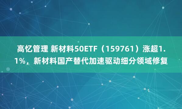高忆管理 新材料50ETF（159761）涨超1.1%，新材料国产替代加速驱动细分领域修复