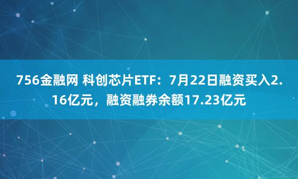 756金融网 科创芯片ETF：7月22日融资买入2.16亿元，融资融券余额17.23亿元