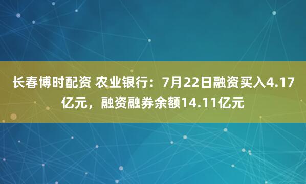 长春博时配资 农业银行：7月22日融资买入4.17亿元，融资融券余额14.11亿元