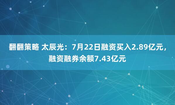 翻翻策略 太辰光：7月22日融资买入2.89亿元，融资融券余额7.43亿元