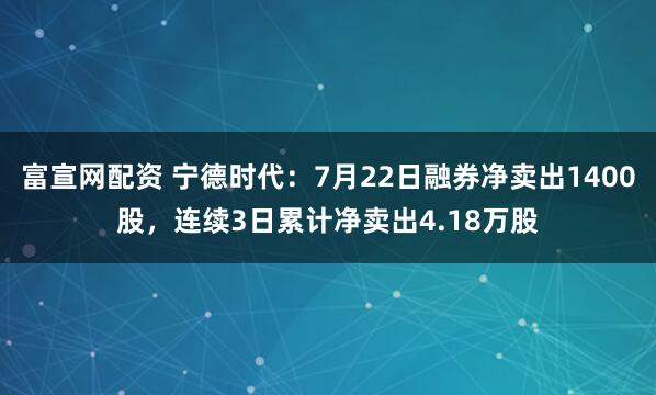 富宣网配资 宁德时代：7月22日融券净卖出1400股，连续3日累计净卖出4.18万股