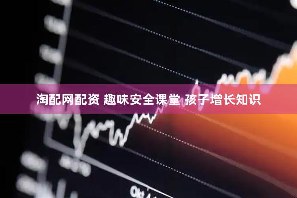 淘配网配资 趣味安全课堂 孩子增长知识