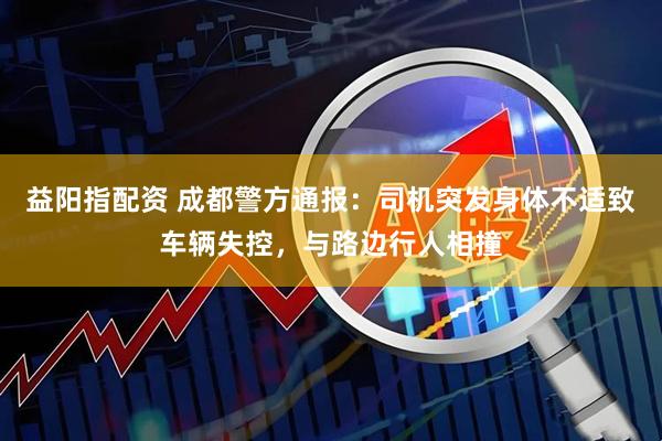 益阳指配资 成都警方通报：司机突发身体不适致车辆失控，与路边行人相撞