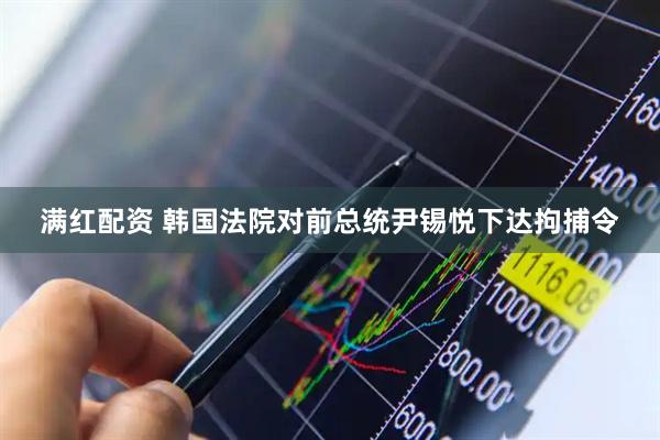 满红配资 韩国法院对前总统尹锡悦下达拘捕令
