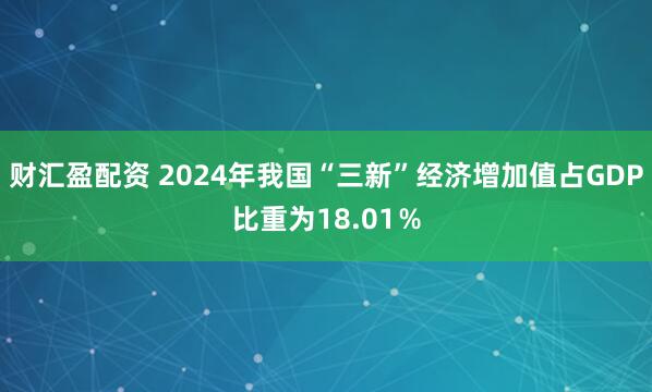 财汇盈配资 2024年我国“三新”经济增加值占GDP比重为18.01％