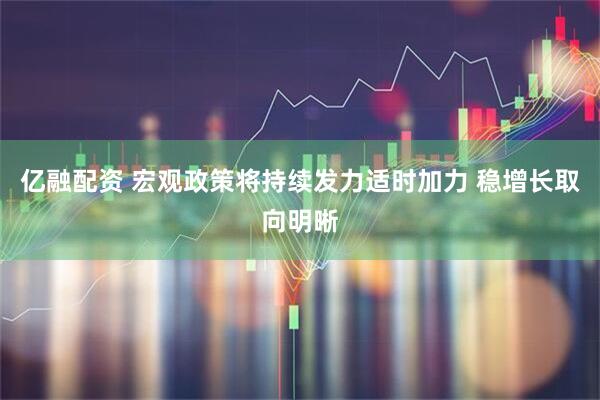 亿融配资 宏观政策将持续发力适时加力 稳增长取向明晰