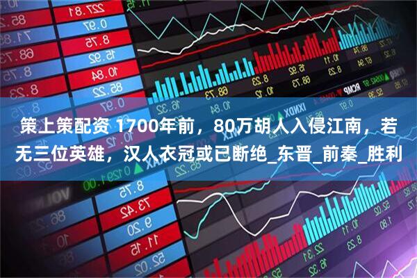 策上策配资 1700年前，80万胡人入侵江南，若无三位英雄，汉人衣冠或已断绝_东晋_前秦_胜利