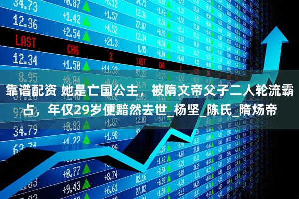 靠谱配资 她是亡国公主，被隋文帝父子二人轮流霸占，年仅29岁便黯然去世_杨坚_陈氏_隋炀帝