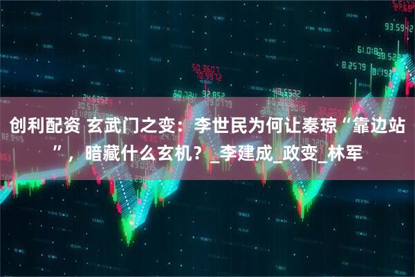 创利配资 玄武门之变：李世民为何让秦琼“靠边站”，暗藏什么玄机？_李建成_政变_林军