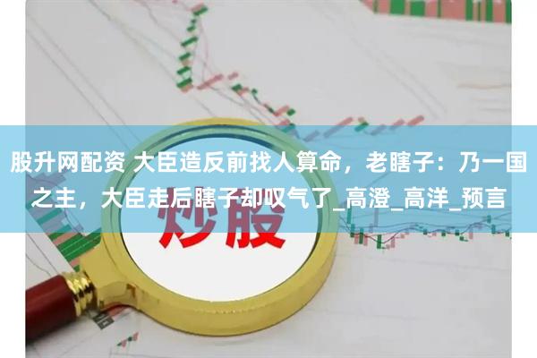 股升网配资 大臣造反前找人算命，老瞎子：乃一国之主，大臣走后瞎子却叹气了_高澄_高洋_预言