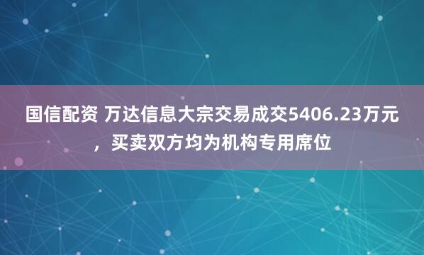国信配资 万达信息大宗交易成交5406.23万元，买卖双方均为机构专用席位