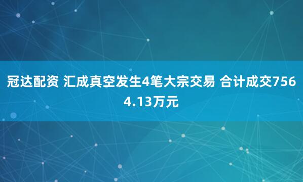 冠达配资 汇成真空发生4笔大宗交易 合计成交7564.13万元