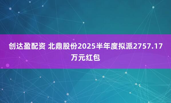 创达盈配资 北鼎股份2025半年度拟派2757.17万元红包