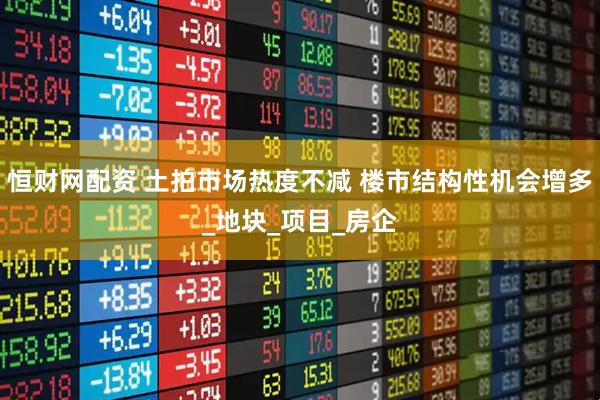 恒财网配资 土拍市场热度不减 楼市结构性机会增多_地块_项目_房企