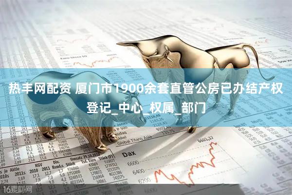 热丰网配资 厦门市1900余套直管公房已办结产权登记_中心_权属_部门