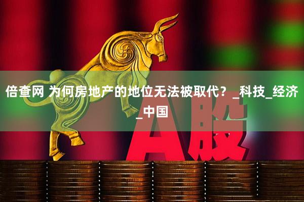 倍查网 为何房地产的地位无法被取代？_科技_经济_中国