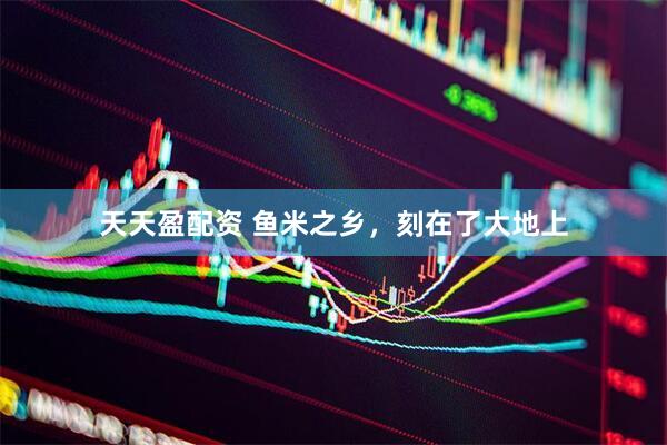 天天盈配资 鱼米之乡，刻在了大地上