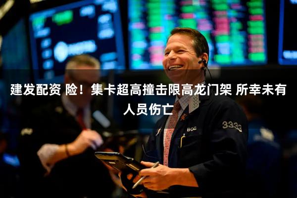 建发配资 险！集卡超高撞击限高龙门架 所幸未有人员伤亡