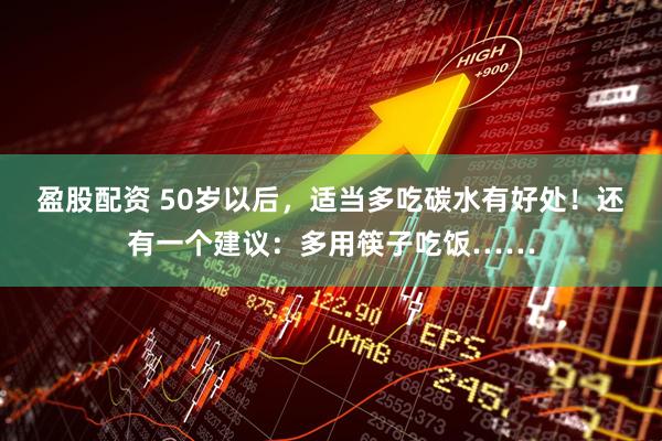 盈股配资 50岁以后，适当多吃碳水有好处！还有一个建议：多用筷子吃饭……