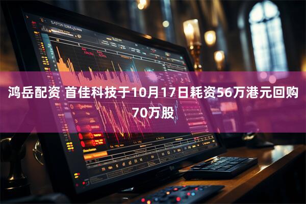 鸿岳配资 首佳科技于10月17日耗资56万港元回购70万股
