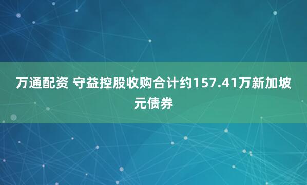 万通配资 守益控股收购合计约157.41万新加坡元债券