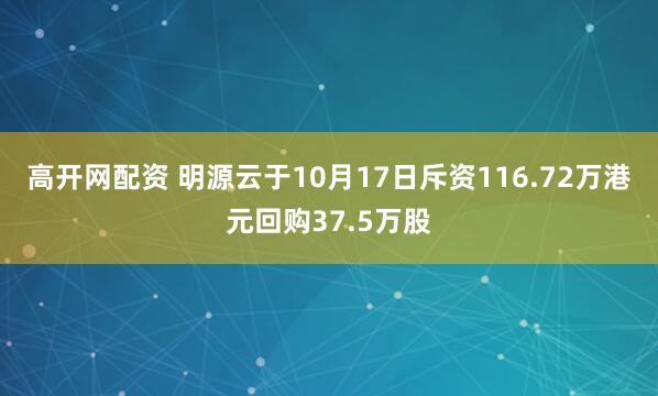 高开网配资 明源云于10月17日斥资116.72万港元回购37.5万股
