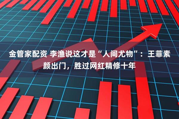 金管家配资 李渔说这才是“人间尤物”：王菲素颜出门，胜过网红精修十年
