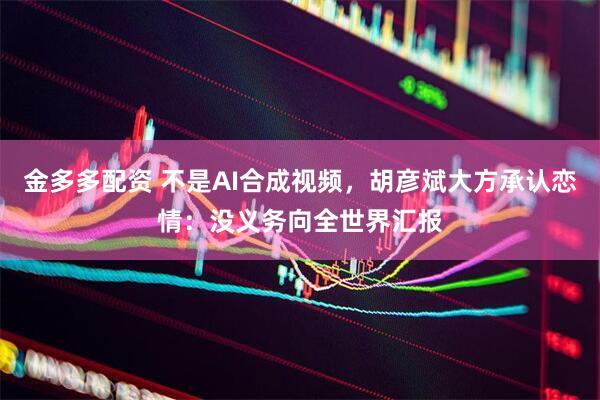 金多多配资 不是AI合成视频，胡彦斌大方承认恋情：没义务向全世界汇报
